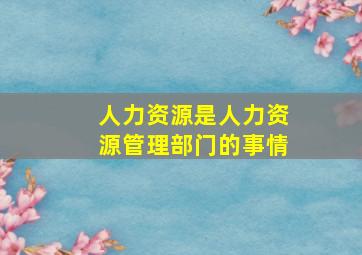 人力资源是人力资源管理部门的事情