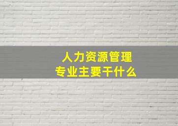 人力资源管理专业主要干什么