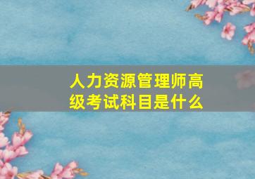 人力资源管理师高级考试科目是什么