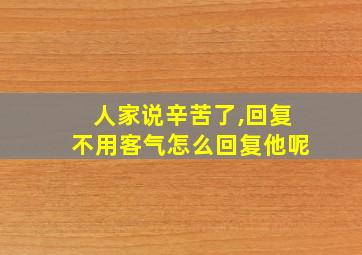 人家说辛苦了,回复不用客气怎么回复他呢