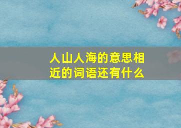 人山人海的意思相近的词语还有什么