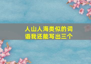 人山人海类似的词语我还能写出三个