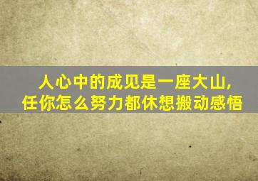 人心中的成见是一座大山,任你怎么努力都休想搬动感悟