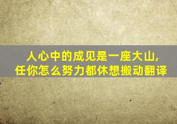 人心中的成见是一座大山,任你怎么努力都休想搬动翻译