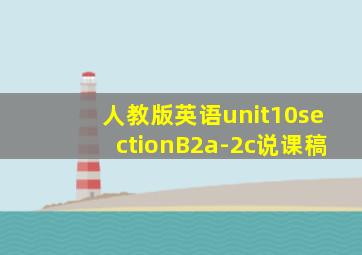 人教版英语unit10sectionB2a-2c说课稿