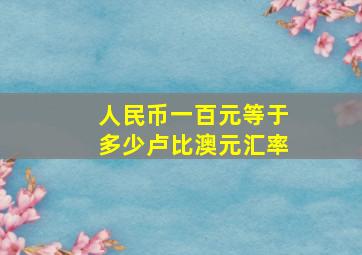 人民币一百元等于多少卢比澳元汇率