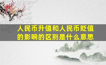 人民币升值和人民币贬值的影响的区别是什么意思