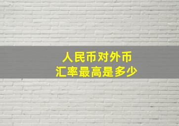 人民币对外币汇率最高是多少