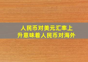 人民币对美元汇率上升意味着人民币对海外