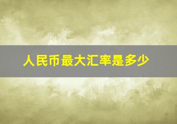 人民币最大汇率是多少