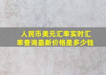 人民币美元汇率实时汇率查询最新价格是多少钱