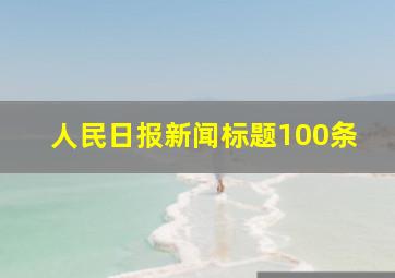 人民日报新闻标题100条