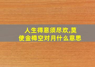 人生得意须尽欢,莫使金樽空对月什么意思