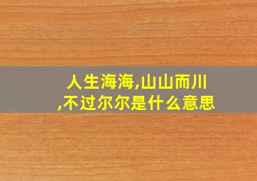 人生海海,山山而川,不过尔尔是什么意思