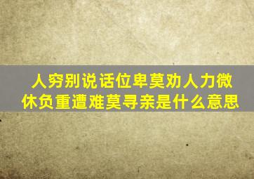 人穷别说话位卑莫劝人力微休负重遭难莫寻亲是什么意思