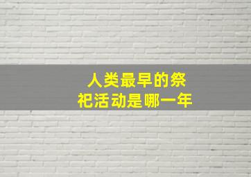 人类最早的祭祀活动是哪一年