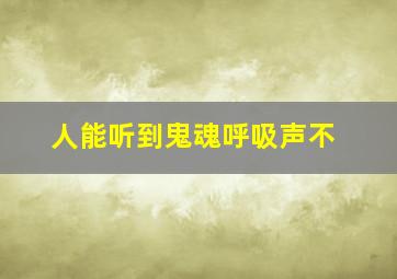 人能听到鬼魂呼吸声不