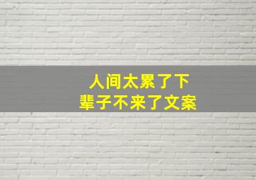 人间太累了下辈子不来了文案