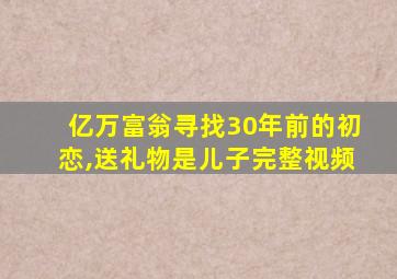 亿万富翁寻找30年前的初恋,送礼物是儿子完整视频