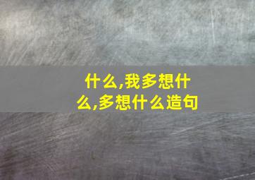 什么,我多想什么,多想什么造句