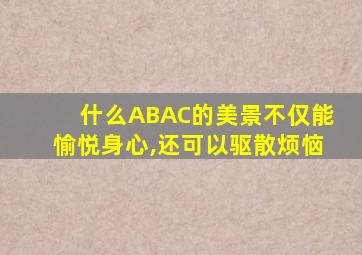 什么ABAC的美景不仅能愉悦身心,还可以驱散烦恼