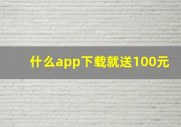 什么app下载就送100元