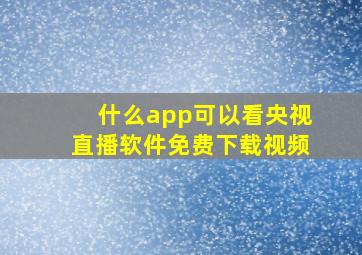 什么app可以看央视直播软件免费下载视频