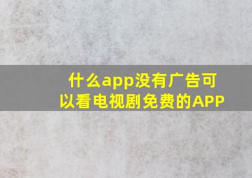 什么app没有广告可以看电视剧免费的APP