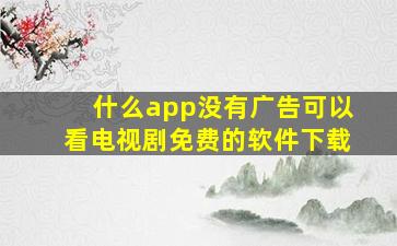 什么app没有广告可以看电视剧免费的软件下载