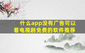 什么app没有广告可以看电视剧免费的软件推荐