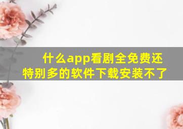 什么app看剧全免费还特别多的软件下载安装不了