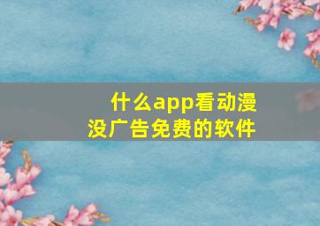 什么app看动漫没广告免费的软件