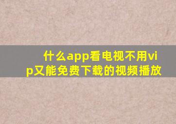 什么app看电视不用vip又能免费下载的视频播放