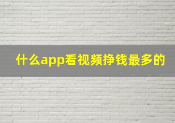 什么app看视频挣钱最多的