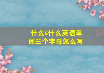 什么s什么英语单词三个字母怎么写