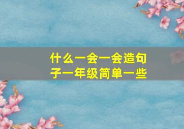 什么一会一会造句子一年级简单一些