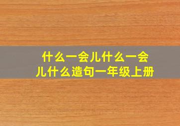 什么一会儿什么一会儿什么造句一年级上册