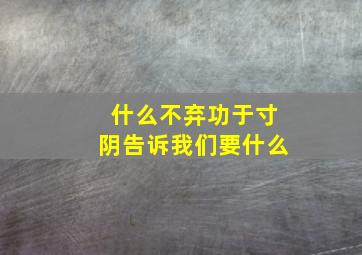 什么不弃功于寸阴告诉我们要什么