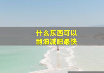 什么东西可以刮油减肥最快