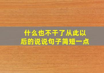 什么也不干了从此以后的说说句子简短一点