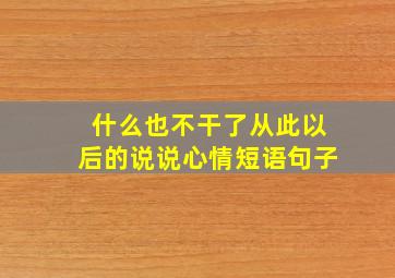 什么也不干了从此以后的说说心情短语句子