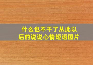 什么也不干了从此以后的说说心情短语图片