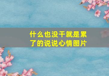 什么也没干就是累了的说说心情图片