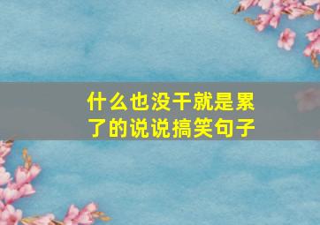 什么也没干就是累了的说说搞笑句子