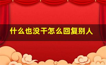 什么也没干怎么回复别人