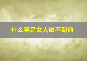 什么事是女人做不到的