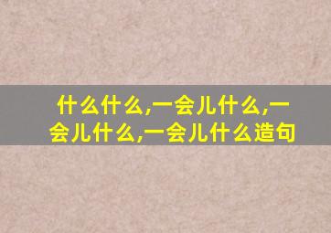 什么什么,一会儿什么,一会儿什么,一会儿什么造句