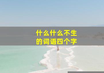 什么什么不生的词语四个字