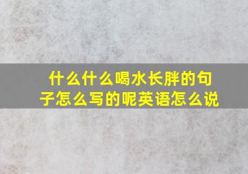 什么什么喝水长胖的句子怎么写的呢英语怎么说