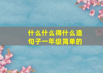 什么什么得什么造句子一年级简单的